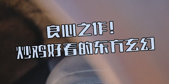 良心之作！炒鸡好看的东方玄幻